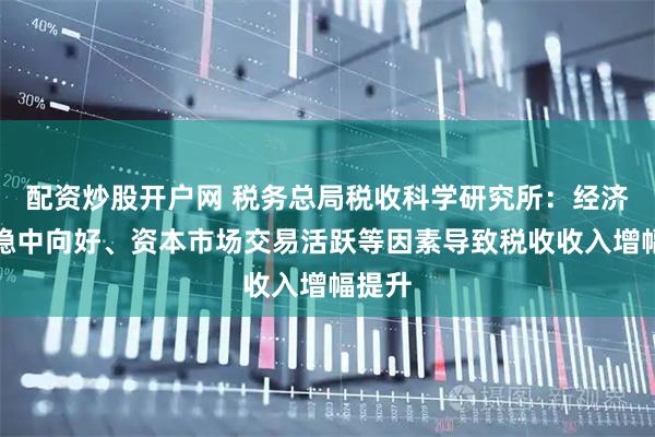 配资炒股开户网 税务总局税收科学研究所：经济运行稳中向好、资本市场交易活跃等因素导致税收收入增幅提升