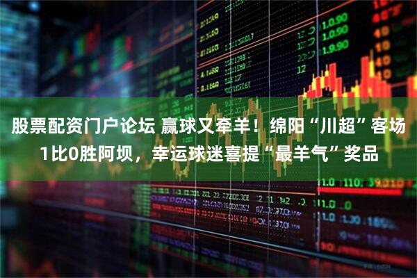 股票配资门户论坛 赢球又牵羊!绵阳“川超”客场1比0胜阿坝,幸运球迷喜提“最羊气”奖品