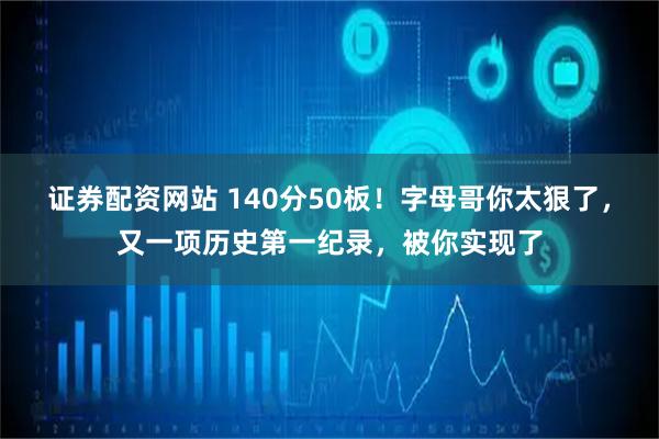 证券配资网站 140分50板！字母哥你太狠了，又一项历史第一纪录，被你实现了