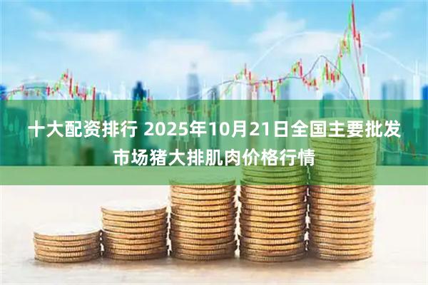 十大配资排行 2025年10月21日全国主要批发市场猪大排肌肉价格行情