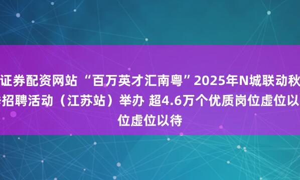 证券配资网站 “百万英才汇南粤”2025年N城联动秋季招聘活动（江苏站）举办&#32;超4.6万个优质岗位虚位以待