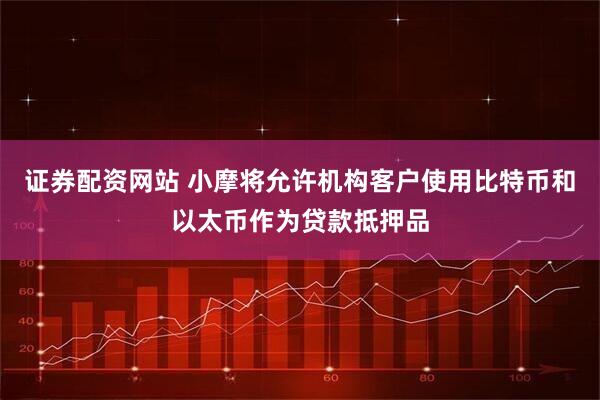 证券配资网站 小摩将允许机构客户使用比特币和以太币作为贷款抵押品