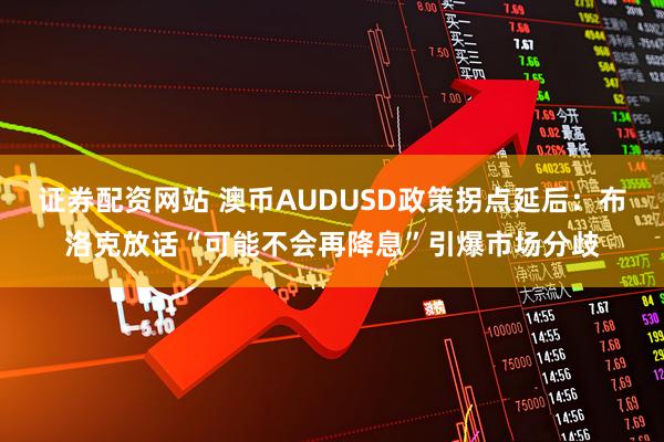 证券配资网站 澳币AUDUSD政策拐点延后:布洛克放话“可能不会再降息”引爆市场分歧