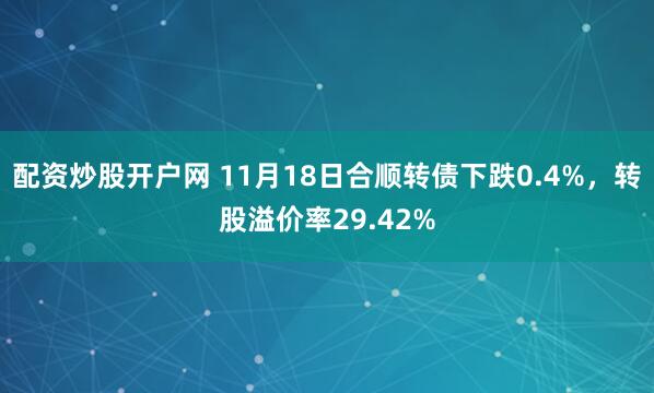 配资炒股开户网 11月18日合顺转债下跌0.4%，转股溢价率29.42%