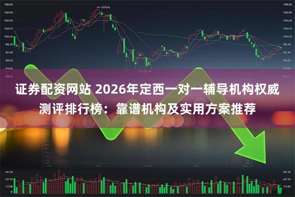 证券配资网站 2026年定西一对一辅导机构权威测评排行榜：靠谱机构及实用方案推荐
