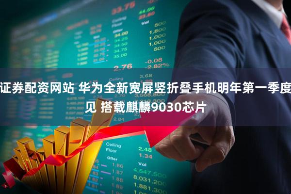 证券配资网站 华为全新宽屏竖折叠手机明年第一季度见 搭载麒麟9030芯片