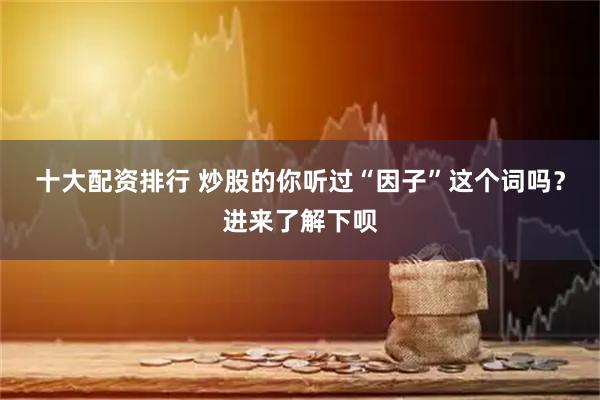 十大配资排行 炒股的你听过“因子”这个词吗？进来了解下呗