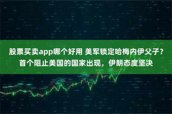 股票买卖app哪个好用 美军锁定哈梅内伊父子？首个阻止美国的国家出现，伊朗态度坚决