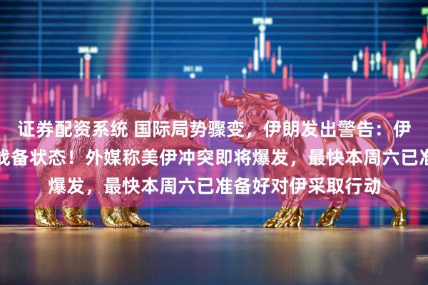 证券配资系统 国际局势骤变，伊朗发出警告：伊国防军已进入全面战备状态！外媒称美伊冲突即将爆发，最快本周六已准备好对伊采取行动