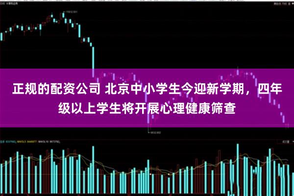 正规的配资公司 北京中小学生今迎新学期，四年级以上学生将开展心理健康筛查