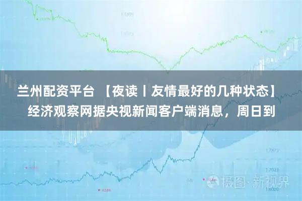 兰州配资平台 【夜读丨友情最好的几种状态】 经济观察网据央视新闻客户端消息，周日到