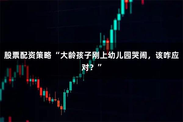 股票配资策略 “大龄孩子刚上幼儿园哭闹，该咋应对？”