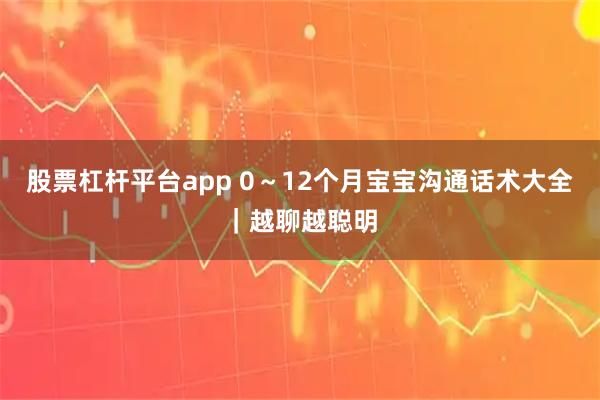 股票杠杆平台app 0～12个月宝宝沟通话术大全｜越聊越聪明