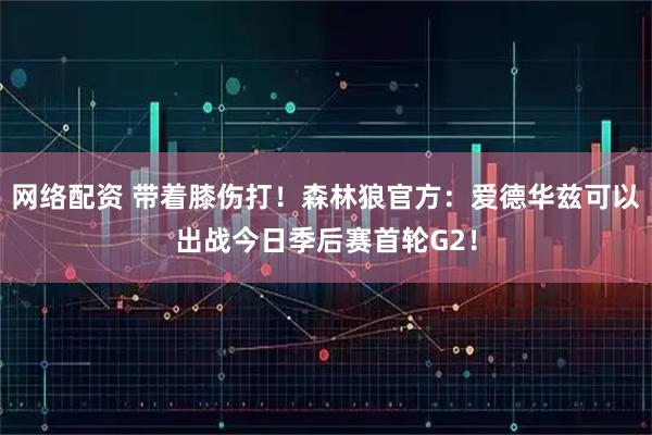 网络配资 带着膝伤打！森林狼官方：爱德华兹可以出战今日季后赛首轮G2！