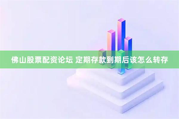 佛山股票配资论坛 定期存款到期后该怎么转存