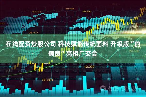 在线配资炒股公司 科技赋能传统面料 升级版“的确良”亮相广交会