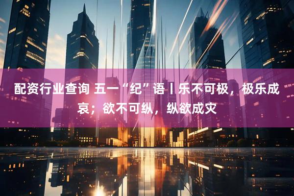 配资行业查询 五一“纪”语丨乐不可极，极乐成哀；欲不可纵，纵欲成灾