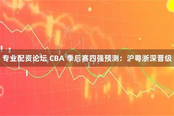 专业配资论坛 CBA 季后赛四强预测:沪粤浙深晋级