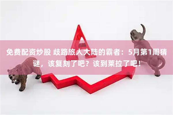 免费配资炒股 歧路旅人大陆的霸者：5月第1周猜谜，该复刻了吧？该到莱拉了吧！