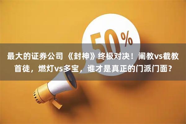 最大的证券公司 《封神》终极对决！阐教vs截教首徒，燃灯vs多宝，谁才是真正的门派门面？