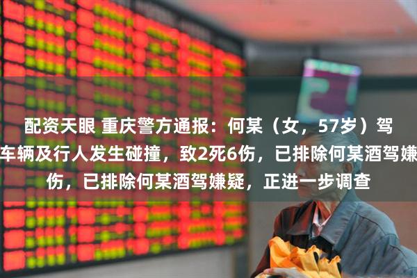 配资天眼 重庆警方通报：何某（女，57岁）驾车因操作不当，与车辆及行人发生碰撞，致2死6伤，已排除何某酒驾嫌疑，正进一步调查