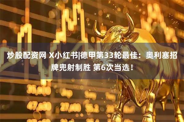 炒股配资网 X小红书|德甲第33轮最佳：奥利塞招牌兜射制胜 第6次当选！