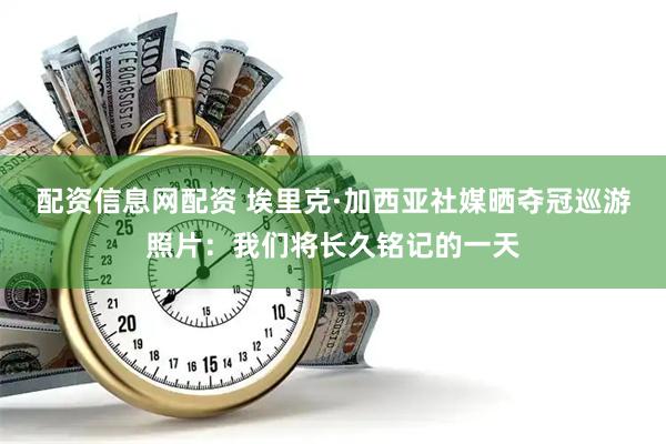 配资信息网配资 埃里克·加西亚社媒晒夺冠巡游照片：我们将长久铭记的一天