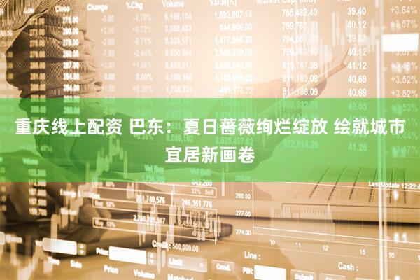 重庆线上配资 巴东:夏日蔷薇绚烂绽放 绘就城市宜居新画卷