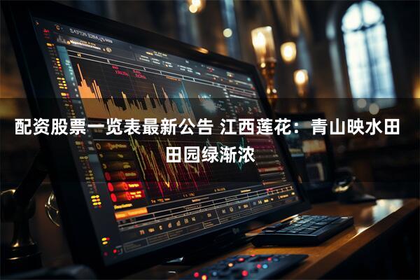 配资股票一览表最新公告 江西莲花：青山映水田 田园绿渐浓