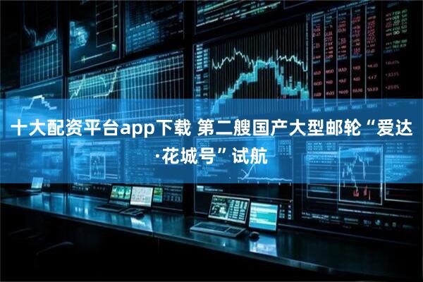 十大配资平台app下载 第二艘国产大型邮轮“爱达·花城号”试航