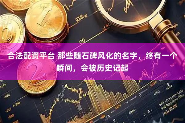 合法配资平台 那些随石碑风化的名字，终有一个瞬间，会被历史记起