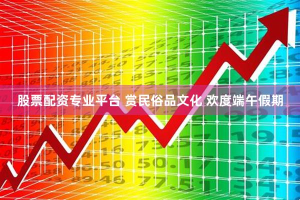 股票配资专业平台 赏民俗品文化 欢度端午假期