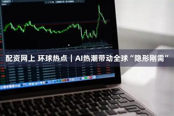 配资网上 环球热点｜AI热潮带动全球“隐形刚需”