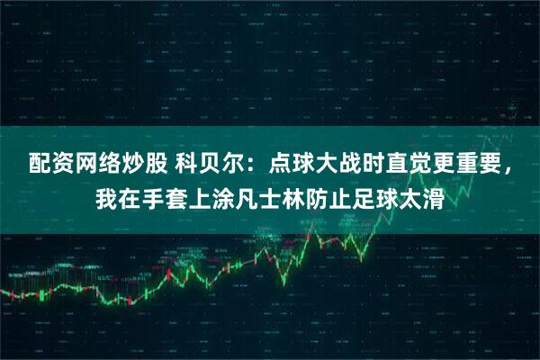 配资网络炒股 科贝尔:点球大战时直觉更重要,我在手套上涂凡士林防止足球太滑