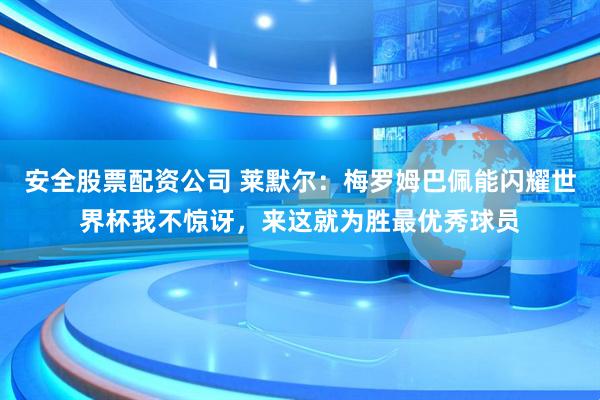 安全股票配资公司 莱默尔：梅罗姆巴佩能闪耀世界杯我不惊讶，来这就为胜最优秀球员