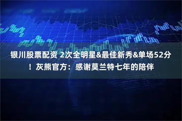 银川股票配资 2次全明星&最佳新秀&单场52分！灰熊官方：感谢莫兰特七年的陪伴