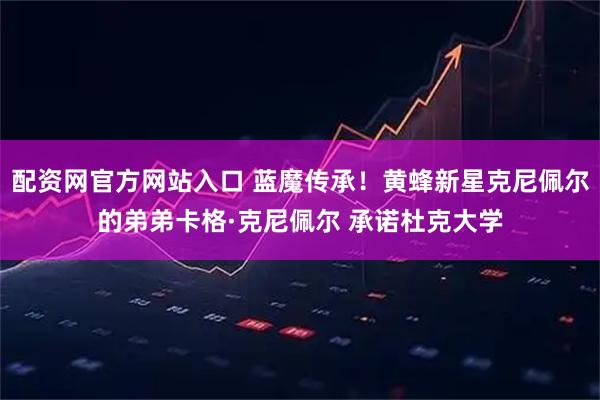配资网官方网站入口 蓝魔传承！黄蜂新星克尼佩尔的弟弟卡格·克尼佩尔 承诺杜克大学