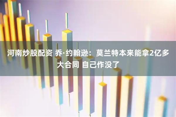 河南炒股配资 乔·约翰逊：莫兰特本来能拿2亿多大合同 自己作没了