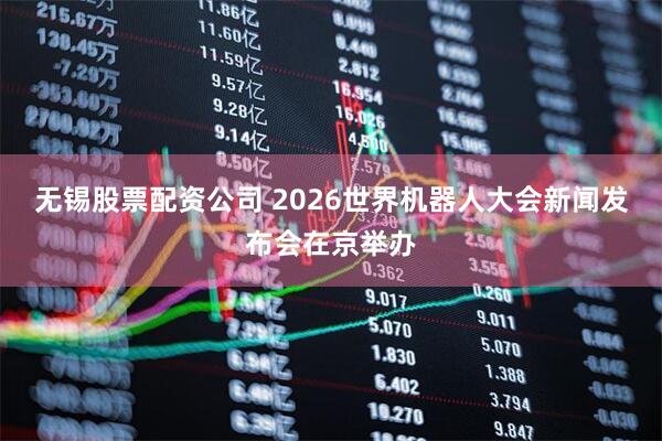 无锡股票配资公司 2026世界机器人大会新闻发布会在京举办