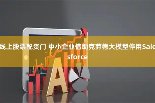 线上股票配资门 中小企业借助克劳德大模型停用Salesforce