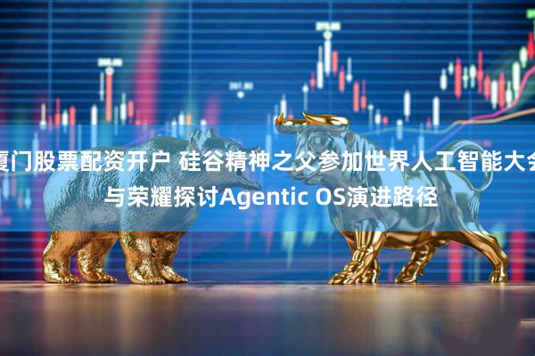厦门股票配资开户 硅谷精神之父参加世界人工智能大会 与荣耀探讨Agentic OS演进路径