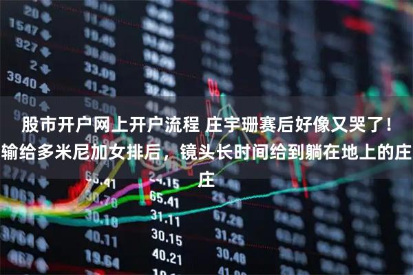 股市开户网上开户流程 庄宇珊赛后好像又哭了！输给多米尼加女排后，镜头长时间给到躺在地上的庄