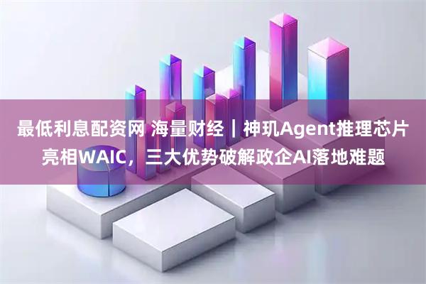 最低利息配资网 海量财经｜神玑Agent推理芯片亮相WAIC，三大优势破解政企AI落地难题