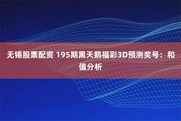 无锡股票配资 195期黑天鹅福彩3D预测奖号：和值分析