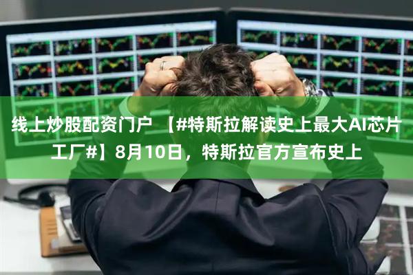 线上炒股配资门户 【#特斯拉解读史上最大AI芯片工厂#】8月10日，特斯拉官方宣布史上
