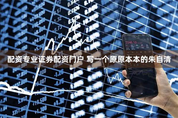 配资专业证券配资门户 写一个原原本本的朱自清