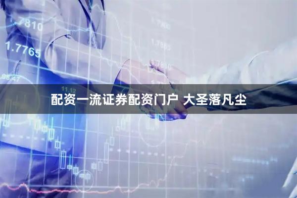 配资一流证券配资门户 大圣落凡尘