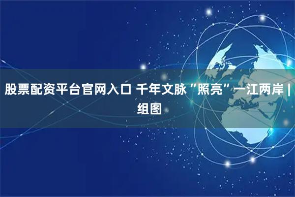 股票配资平台官网入口 千年文脉“照亮”一江两岸 | 组图