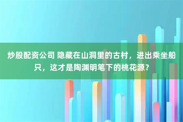 炒股配资公司 隐藏在山洞里的古村，进出乘坐船只，这才是陶渊明笔下的桃花源？