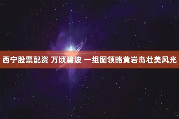 西宁股票配资 万顷碧波 一组图领略黄岩岛壮美风光